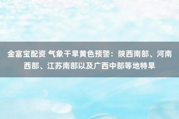 金富宝配资 气象干旱黄色预警：陕西南部、河南西部、江苏南部以及广西中部等地特旱