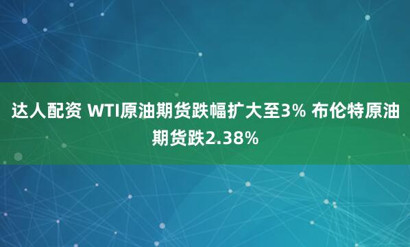 达人配资 WTI原油期货跌幅扩大至3% 布伦特原油期货跌2.38%