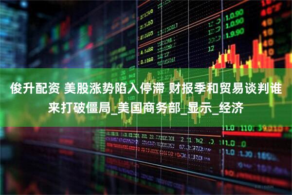 俊升配资 美股涨势陷入停滞 财报季和贸易谈判谁来打破僵局_美国商务部_显示_经济