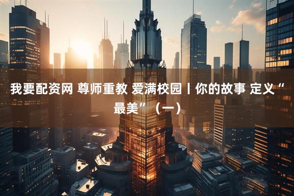 我要配资网 尊师重教 爱满校园丨你的故事 定义“最美”（一）