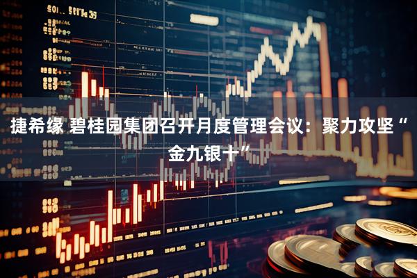 捷希缘 碧桂园集团召开月度管理会议：聚力攻坚“金九银十”